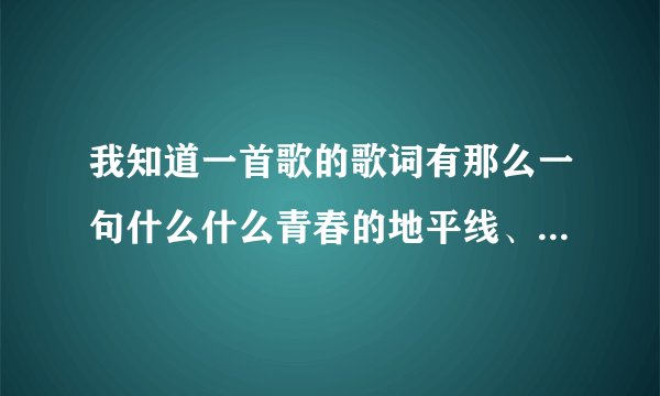 我知道一首歌的歌词有那么一句什么什么青春的地平线、、、其余的都不知道了