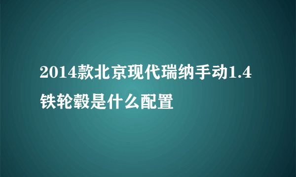 2014款北京现代瑞纳手动1.4铁轮毂是什么配置