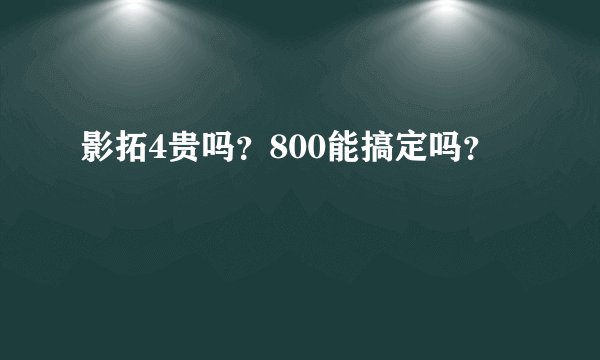 影拓4贵吗？800能搞定吗？