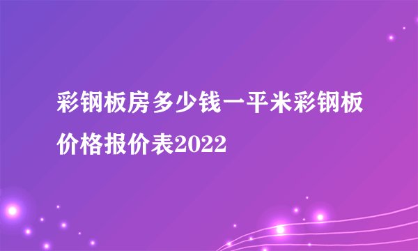 彩钢板房多少钱一平米彩钢板价格报价表2022