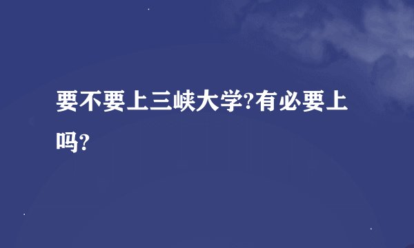 要不要上三峡大学?有必要上吗?