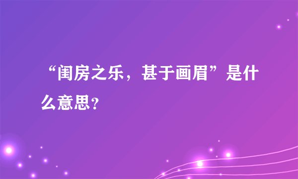 “闺房之乐，甚于画眉”是什么意思？