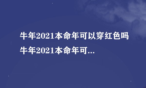 牛年2021本命年可以穿红色吗牛年2021本命年可不可以穿红色