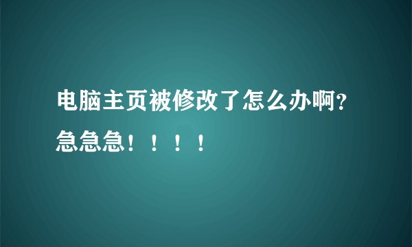 电脑主页被修改了怎么办啊？急急急！！！！