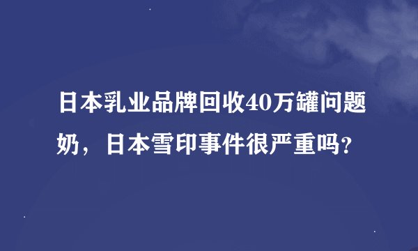 日本乳业品牌回收40万罐问题奶，日本雪印事件很严重吗？