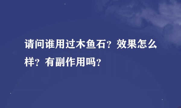请问谁用过木鱼石？效果怎么样？有副作用吗？