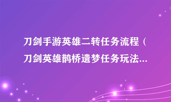 刀剑手游英雄二转任务流程（刀剑英雄鹊桥遗梦任务玩法）「已采纳」