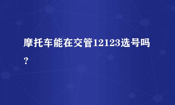 摩托车能在交管12123选号吗？