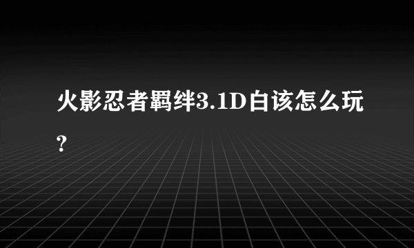 火影忍者羁绊3.1D白该怎么玩？