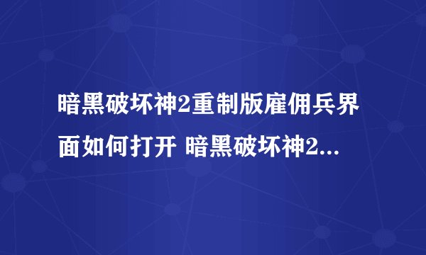 暗黑破坏神2重制版雇佣兵界面如何打开 暗黑破坏神2重制版雇佣兵界面怎么打开