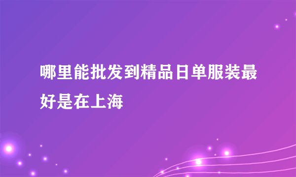 哪里能批发到精品日单服装最好是在上海