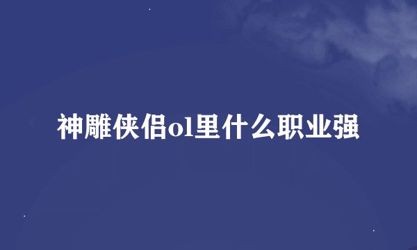 神雕侠侣ol里什么职业强