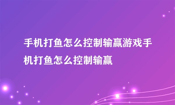 手机打鱼怎么控制输赢游戏手机打鱼怎么控制输赢