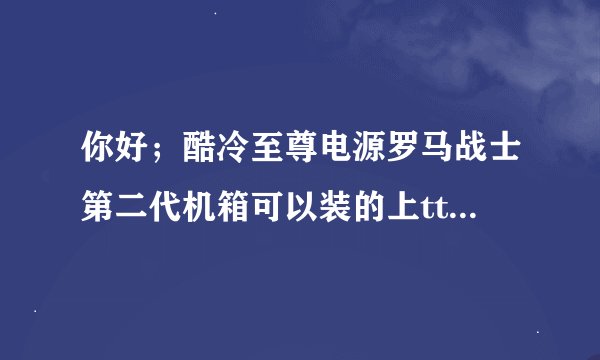 你好；酷冷至尊电源罗马战士第二代机箱可以装的上tt静这款散热器吗？