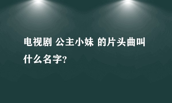 电视剧 公主小妹 的片头曲叫什么名字？