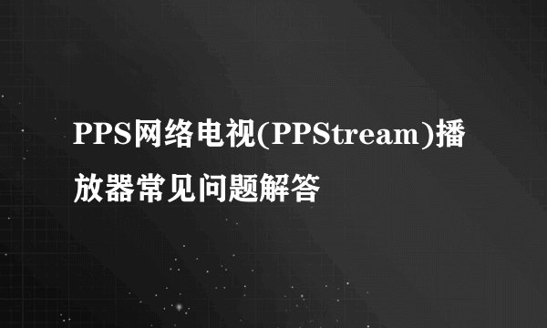 PPS网络电视(PPStream)播放器常见问题解答