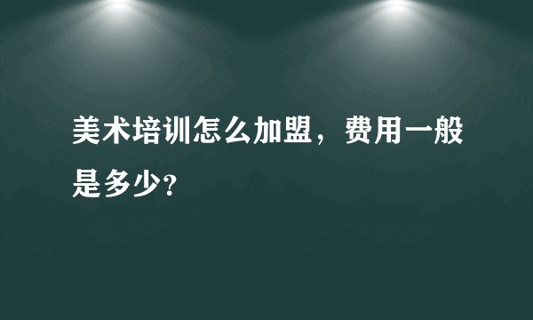 美术培训怎么加盟，费用一般是多少？
