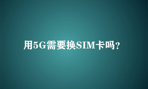 用5G需要换SIM卡吗？