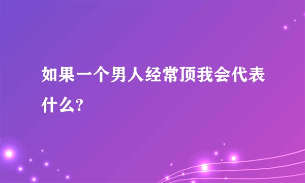 如果一个男人经常顶我会代表什么?
