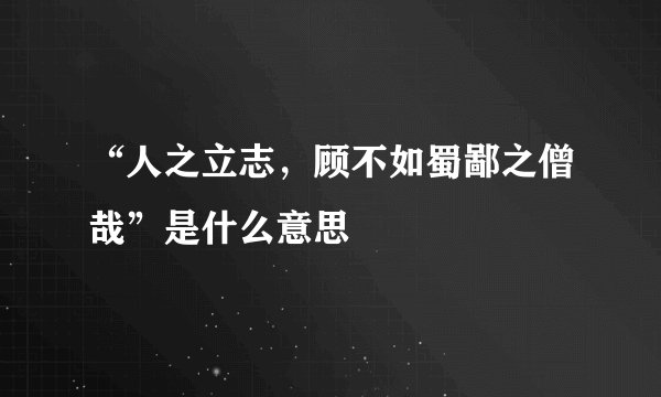 “人之立志，顾不如蜀鄙之僧哉”是什么意思
