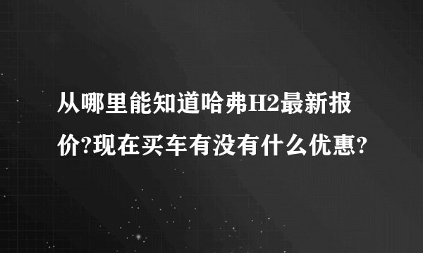 从哪里能知道哈弗H2最新报价?现在买车有没有什么优惠?