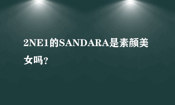 2NE1的SANDARA是素颜美女吗？