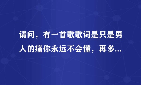 请问，有一首歌歌词是只是男人的痛你永远不会懂，再多心思也只能放心中，有一种爱它叫做放手　歌名叫什么