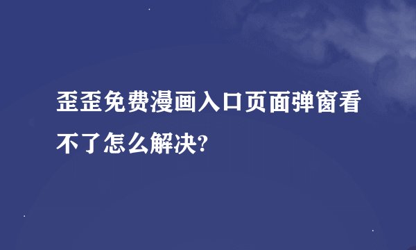 歪歪免费漫画入口页面弹窗看不了怎么解决?