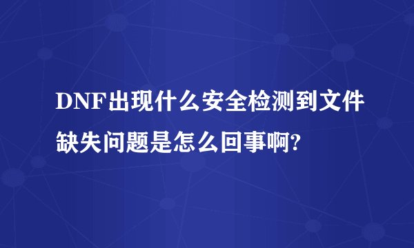 DNF出现什么安全检测到文件缺失问题是怎么回事啊?