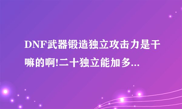 DNF武器锻造独立攻击力是干嘛的啊!二十独立能加多少攻击?