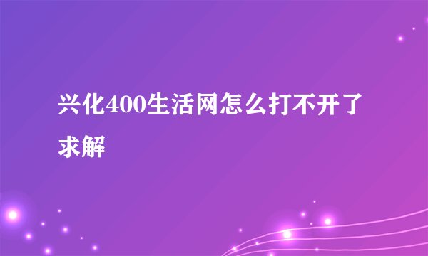 兴化400生活网怎么打不开了 求解