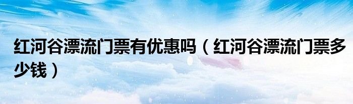 红河谷漂流门票有优惠吗红河谷漂流门票多少钱