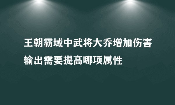 王朝霸域中武将大乔增加伤害输出需要提高哪项属性