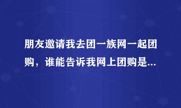 朋友邀请我去团一族网一起团购，谁能告诉我网上团购是如何操作的么？