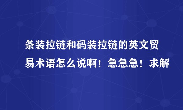 条装拉链和码装拉链的英文贸易术语怎么说啊！急急急！求解