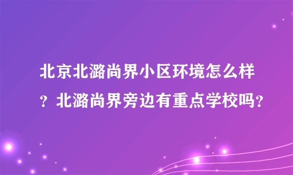 北京北潞尚界小区环境怎么样？北潞尚界旁边有重点学校吗？