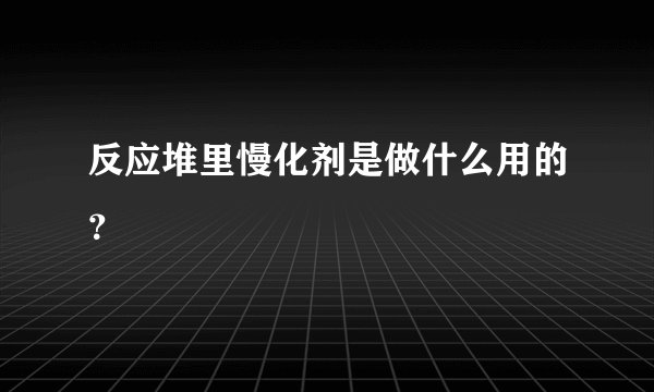 反应堆里慢化剂是做什么用的？