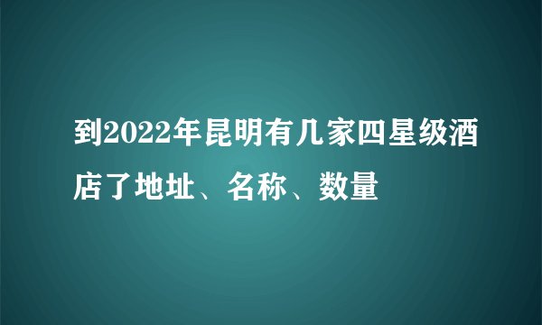 到2022年昆明有几家四星级酒店了地址、名称、数量