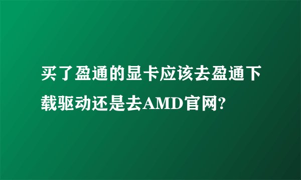 买了盈通的显卡应该去盈通下载驱动还是去AMD官网?