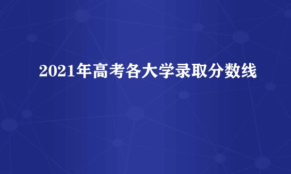 2021年高考各大学录取分数线