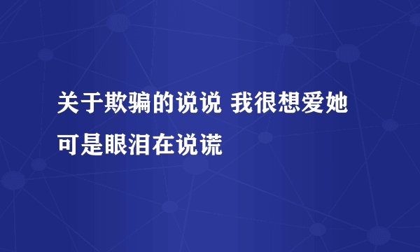 关于欺骗的说说 我很想爱她 可是眼泪在说谎