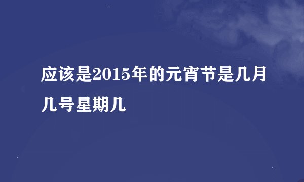 应该是2015年的元宵节是几月几号星期几