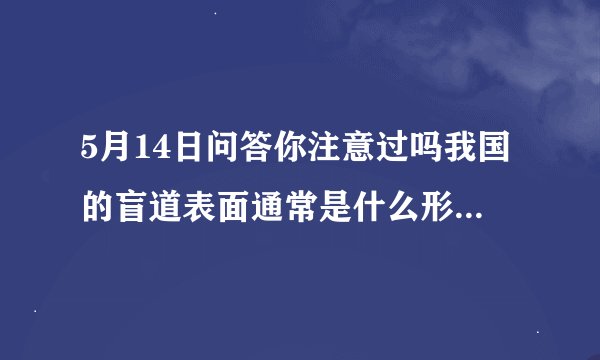 5月14日问答你注意过吗我国的盲道表面通常是什么形状的凸起