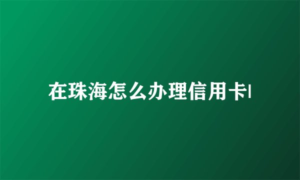 在珠海怎么办理信用卡|