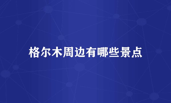 格尔木周边有哪些景点