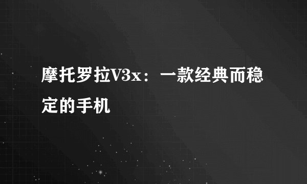 摩托罗拉V3x：一款经典而稳定的手机
