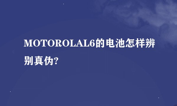 MOTOROLAL6的电池怎样辨别真伪?