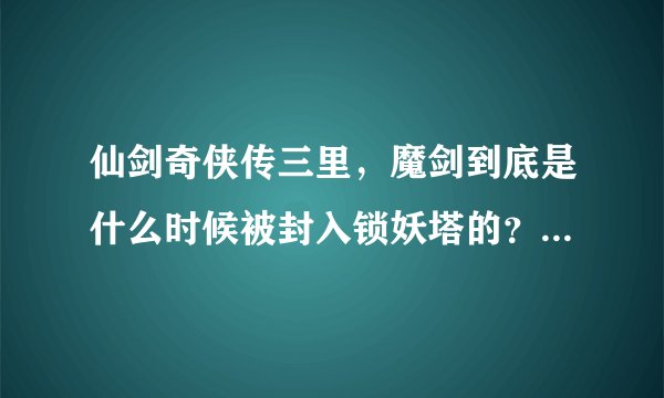 仙剑奇侠传三里，魔剑到底是什么时候被封入锁妖塔的？又在锁妖塔里呆了多少年？
