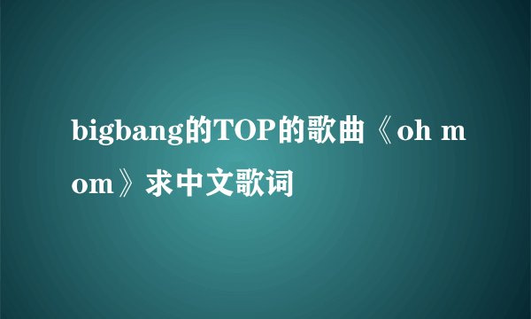 bigbang的TOP的歌曲《oh mom》求中文歌词