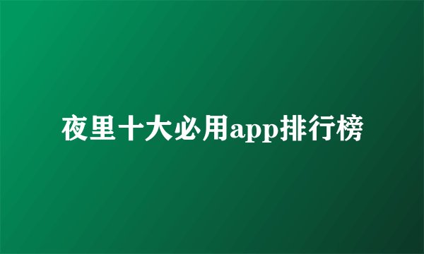 夜里十大必用app排行榜
